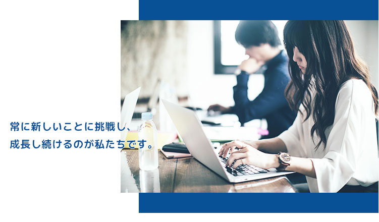 常に新しいことに挑戦し、成長し続けるのが私たちです。