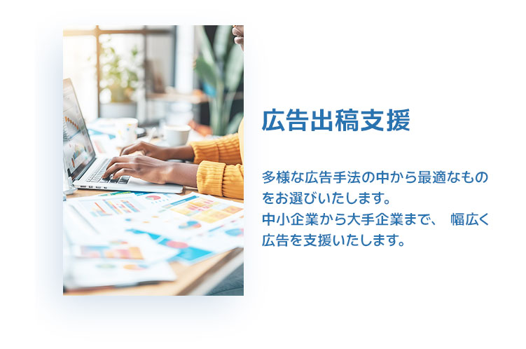 広告出稿支援。多様な広告手法の中から最適なものをお選びいたします。中小企業から大手企業まで、幅広く広告を支援いたします。